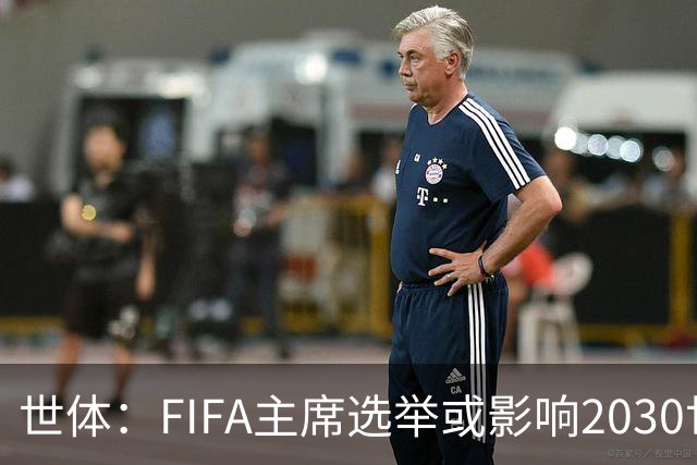 世体：FIFA主席选举或影响2030世界杯决赛举办地