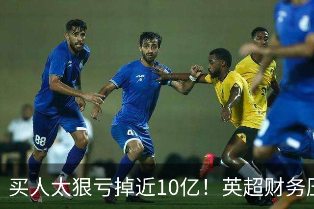 买人太狠亏掉近10亿！英超财务压力爆表，德勤喊停：别再塞比赛了