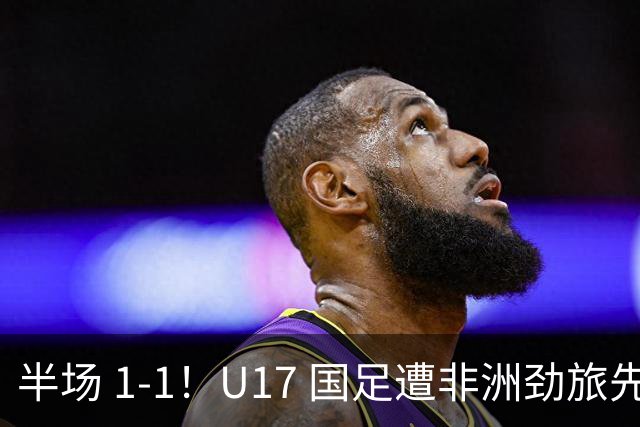 半场 1-1！U17 国足遭非洲劲旅先拔头筹，边后卫张君豪惊天爆射救主