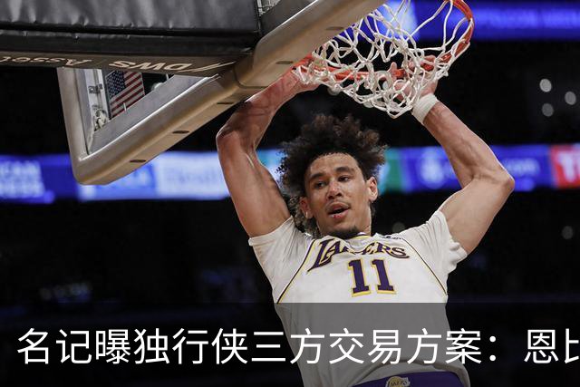 名记曝独行侠三方交易方案：恩比德联手弗拉格欧文，76人恐无意放人