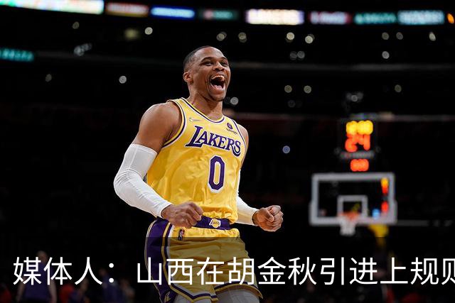 媒体人：山西在胡金秋引进上规则允许范围内，已做到了极致