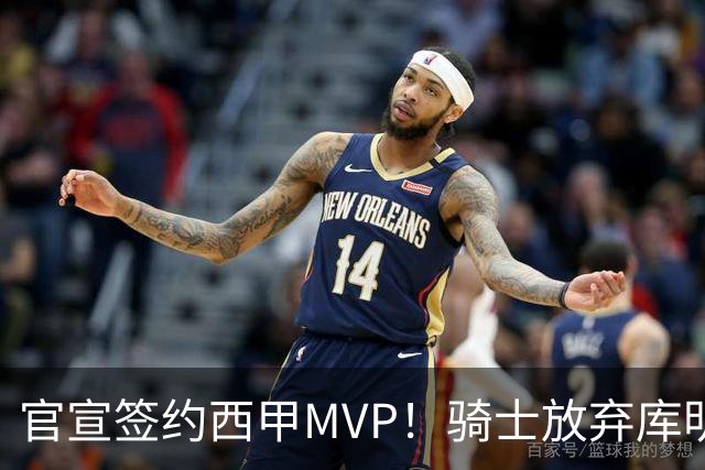 官宣签约西甲MVP！骑士放弃库明加，只愿给底薪！