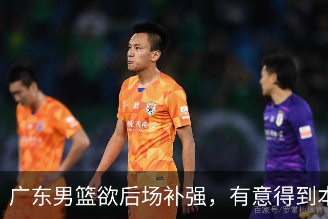 广东男篮欲后场补强，有意得到本土得分王的签约权，朱芳雨大手笔