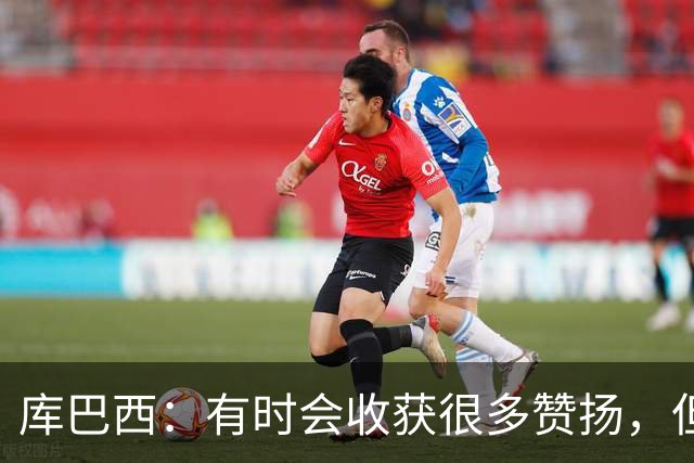 库巴西：有时会收获很多赞扬，但仍要脚踏实地做好自己的工作