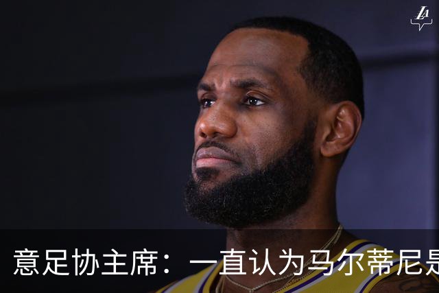 意足协主席：一直认为马尔蒂尼是合适人选，会和他共同决定新主帅