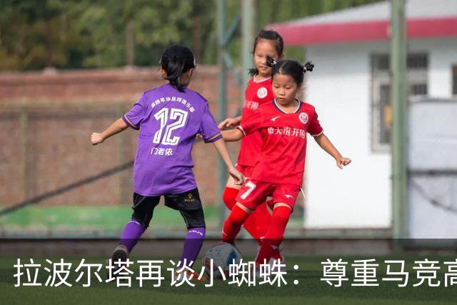 拉波尔塔再谈小蜘蛛：尊重马竞高层意见，报价并非无限期有效
