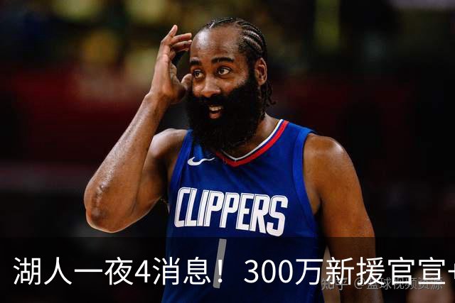 湖人一夜4消息！300万新援官宣+布朗尼或离队，4换1交易方案曝光