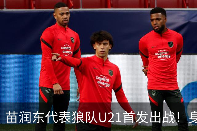 苗润东代表狼队U21首发出战！身披11号战袍亮相，有望加盟