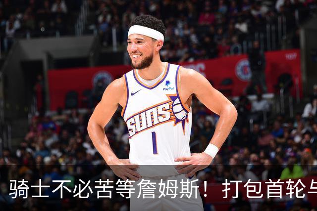 骑士不必苦等詹姆斯！打包首轮与斯特鲁斯换狄龙更能掌握主动权
