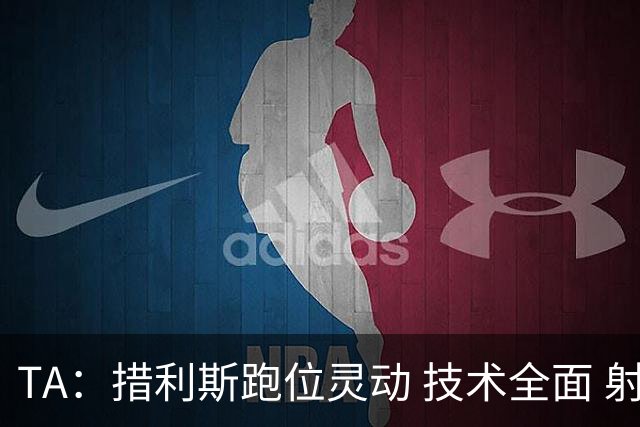 TA：措利斯跑位灵动 技术全面 射门迅猛，就看能否适应英超节奏